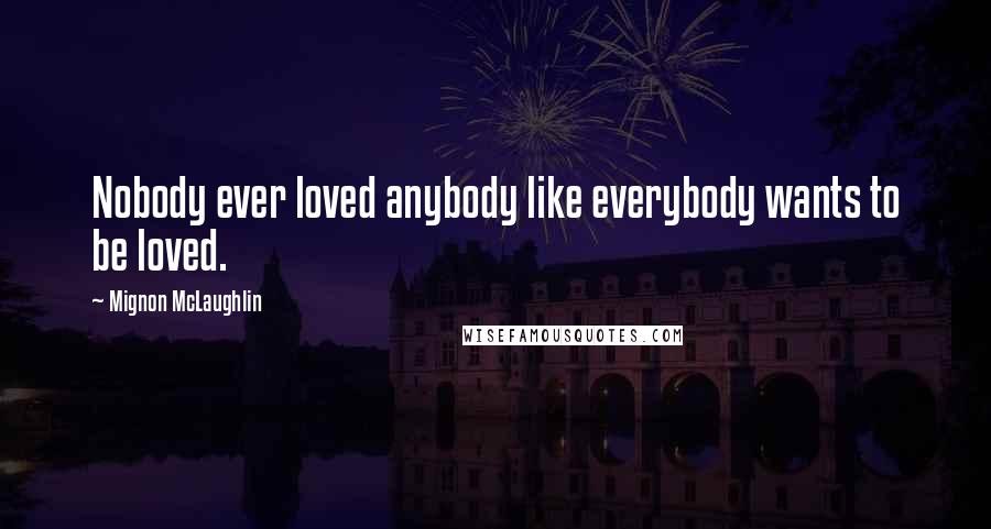 Mignon McLaughlin Quotes: Nobody ever loved anybody like everybody wants to be loved.