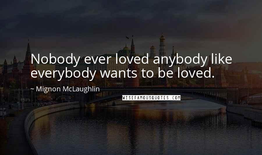 Mignon McLaughlin Quotes: Nobody ever loved anybody like everybody wants to be loved.