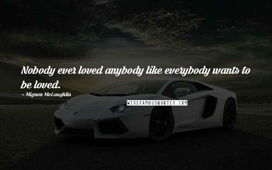 Mignon McLaughlin Quotes: Nobody ever loved anybody like everybody wants to be loved.