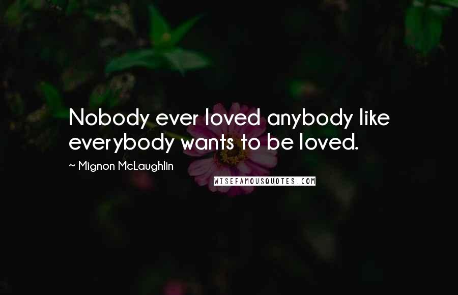 Mignon McLaughlin Quotes: Nobody ever loved anybody like everybody wants to be loved.