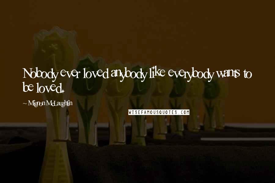 Mignon McLaughlin Quotes: Nobody ever loved anybody like everybody wants to be loved.