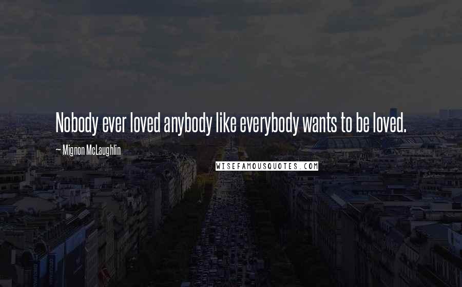 Mignon McLaughlin Quotes: Nobody ever loved anybody like everybody wants to be loved.