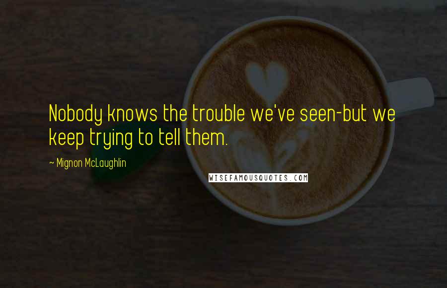 Mignon McLaughlin Quotes: Nobody knows the trouble we've seen-but we keep trying to tell them.
