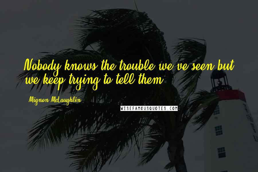 Mignon McLaughlin Quotes: Nobody knows the trouble we've seen-but we keep trying to tell them.