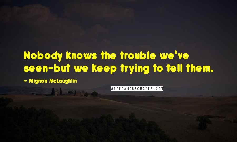 Mignon McLaughlin Quotes: Nobody knows the trouble we've seen-but we keep trying to tell them.