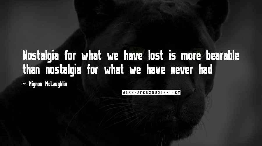 Mignon McLaughlin Quotes: Nostalgia for what we have lost is more bearable than nostalgia for what we have never had