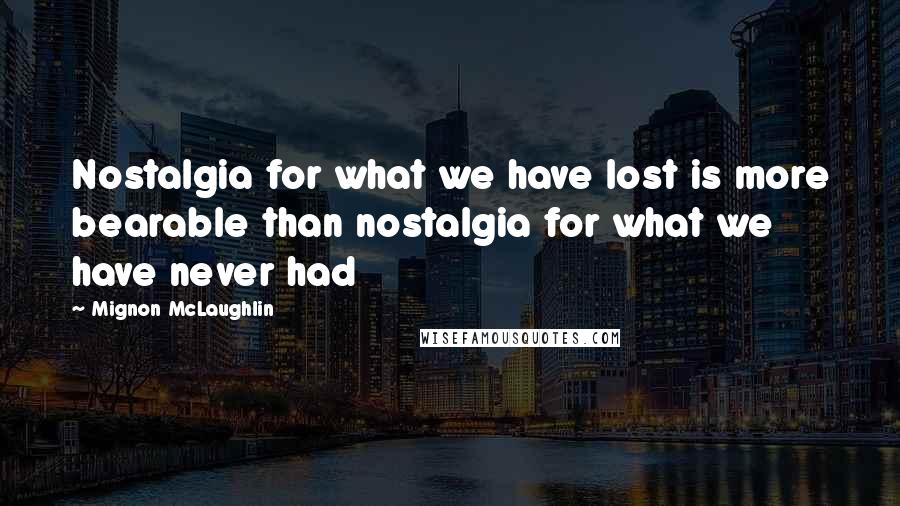 Mignon McLaughlin Quotes: Nostalgia for what we have lost is more bearable than nostalgia for what we have never had