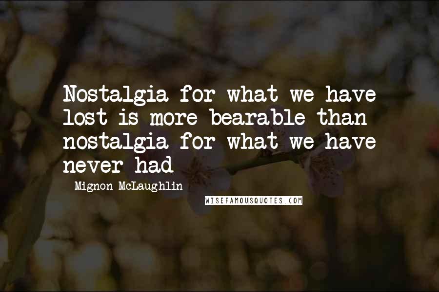 Mignon McLaughlin Quotes: Nostalgia for what we have lost is more bearable than nostalgia for what we have never had