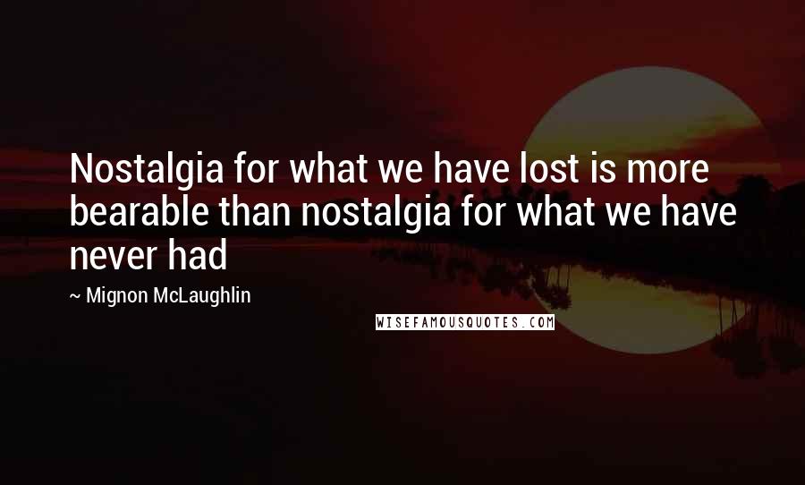 Mignon McLaughlin Quotes: Nostalgia for what we have lost is more bearable than nostalgia for what we have never had