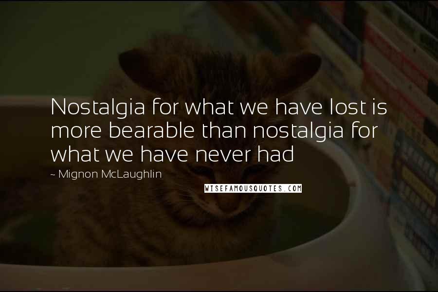 Mignon McLaughlin Quotes: Nostalgia for what we have lost is more bearable than nostalgia for what we have never had