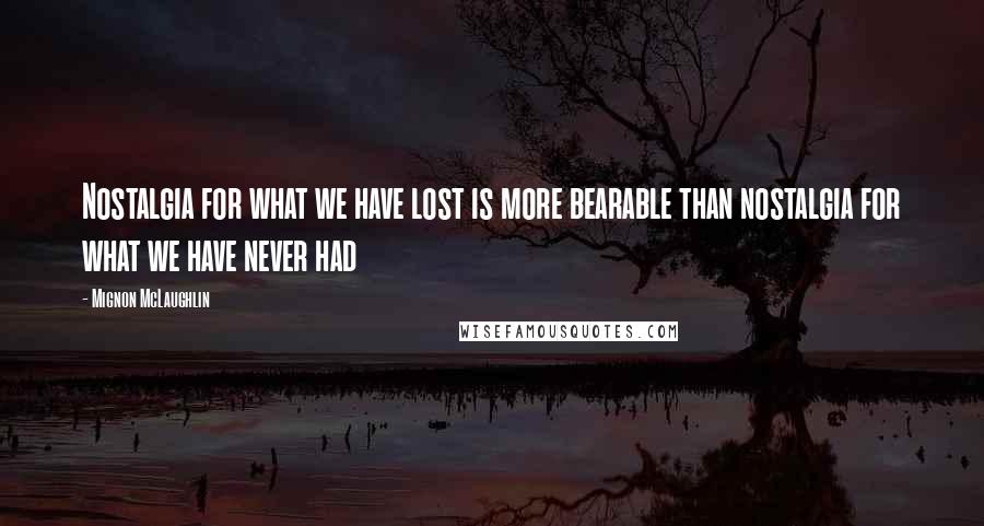 Mignon McLaughlin Quotes: Nostalgia for what we have lost is more bearable than nostalgia for what we have never had