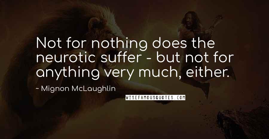 Mignon McLaughlin Quotes: Not for nothing does the neurotic suffer - but not for anything very much, either.