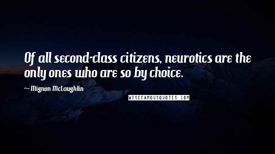 Mignon McLaughlin Quotes: Of all second-class citizens, neurotics are the only ones who are so by choice.