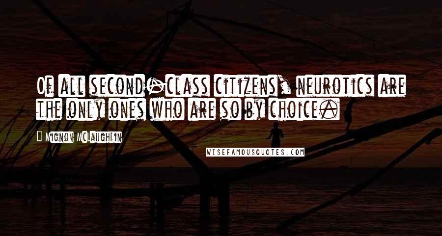 Mignon McLaughlin Quotes: Of all second-class citizens, neurotics are the only ones who are so by choice.