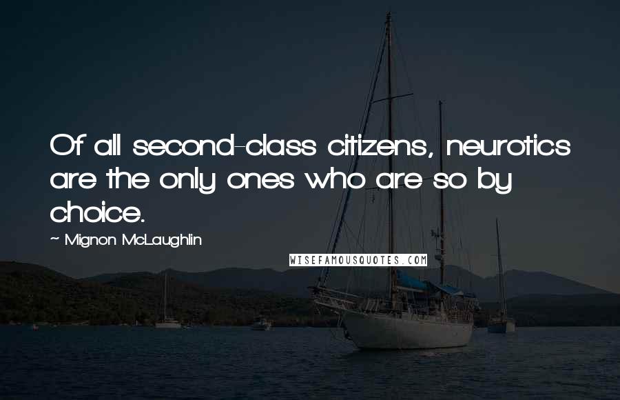 Mignon McLaughlin Quotes: Of all second-class citizens, neurotics are the only ones who are so by choice.