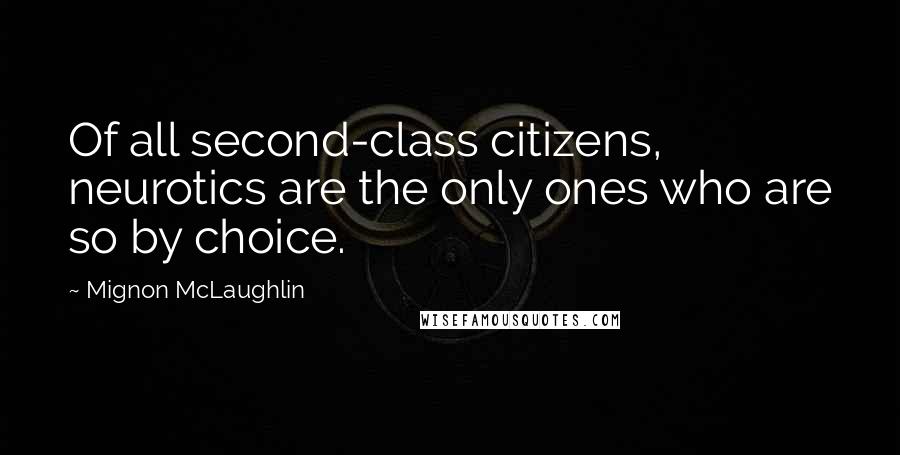 Mignon McLaughlin Quotes: Of all second-class citizens, neurotics are the only ones who are so by choice.