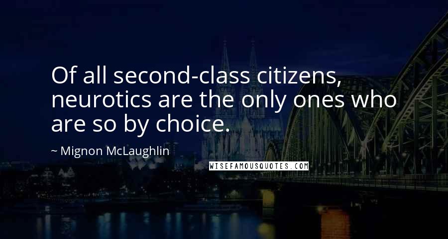 Mignon McLaughlin Quotes: Of all second-class citizens, neurotics are the only ones who are so by choice.