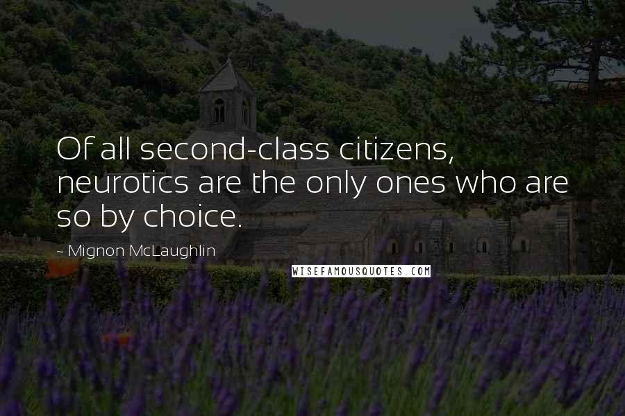 Mignon McLaughlin Quotes: Of all second-class citizens, neurotics are the only ones who are so by choice.