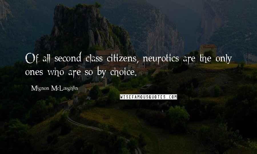 Mignon McLaughlin Quotes: Of all second-class citizens, neurotics are the only ones who are so by choice.