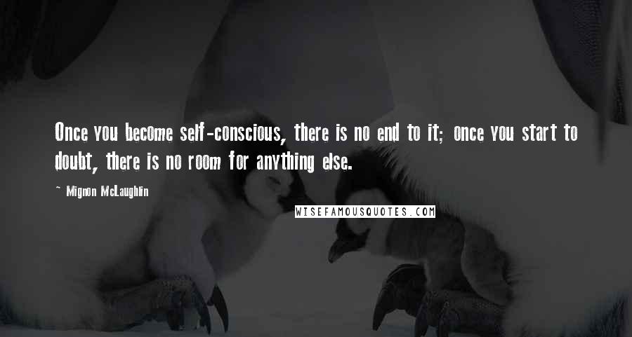 Mignon McLaughlin Quotes: Once you become self-conscious, there is no end to it; once you start to doubt, there is no room for anything else.