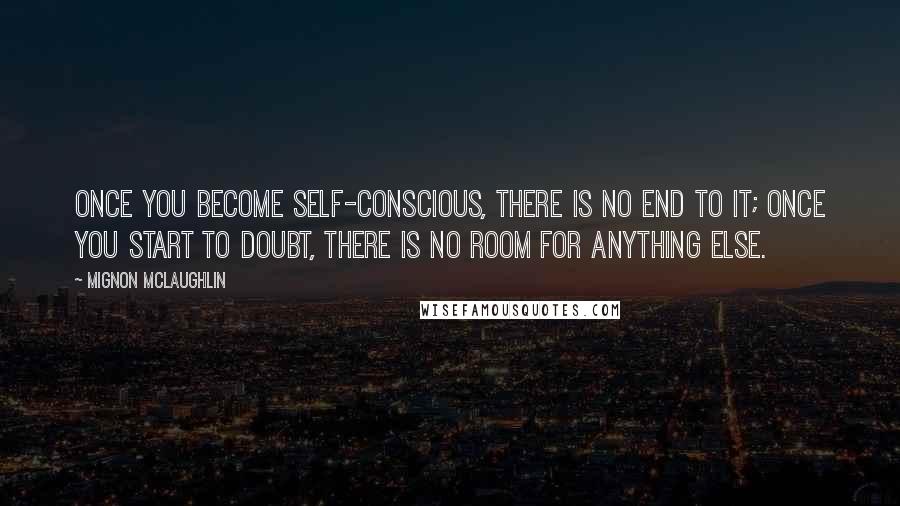 Mignon McLaughlin Quotes: Once you become self-conscious, there is no end to it; once you start to doubt, there is no room for anything else.