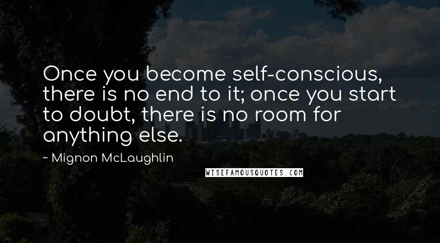 Mignon McLaughlin Quotes: Once you become self-conscious, there is no end to it; once you start to doubt, there is no room for anything else.