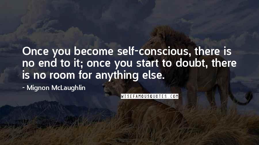 Mignon McLaughlin Quotes: Once you become self-conscious, there is no end to it; once you start to doubt, there is no room for anything else.