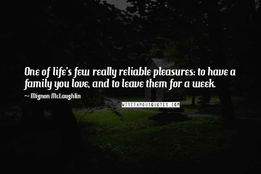 Mignon McLaughlin Quotes: One of life's few really reliable pleasures: to have a family you love, and to leave them for a week.