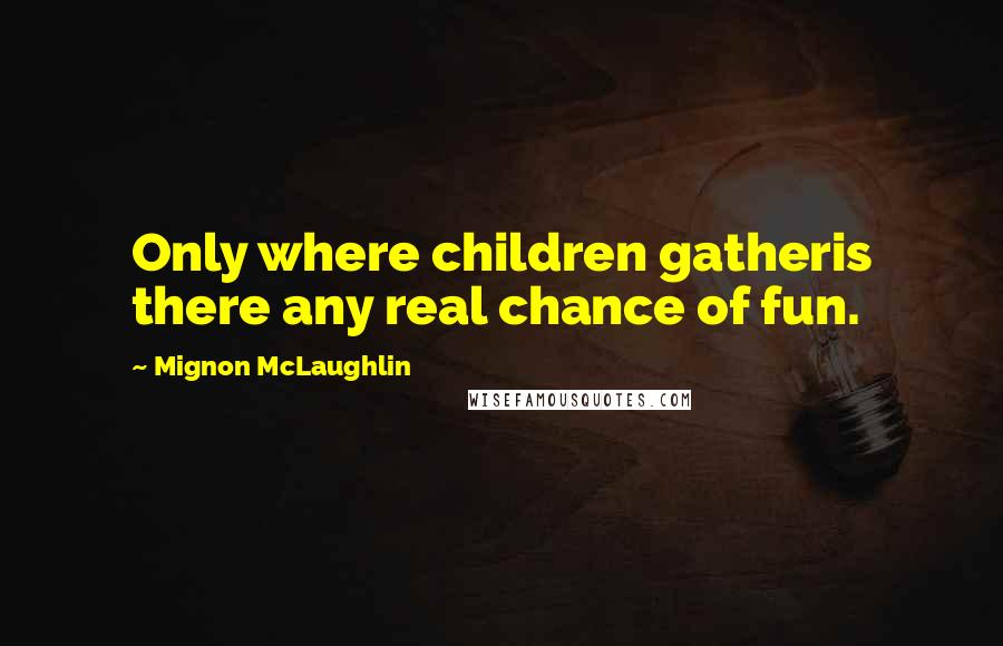 Mignon McLaughlin Quotes: Only where children gatheris there any real chance of fun.