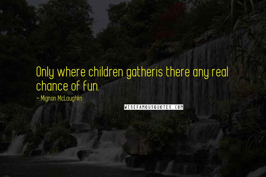 Mignon McLaughlin Quotes: Only where children gatheris there any real chance of fun.