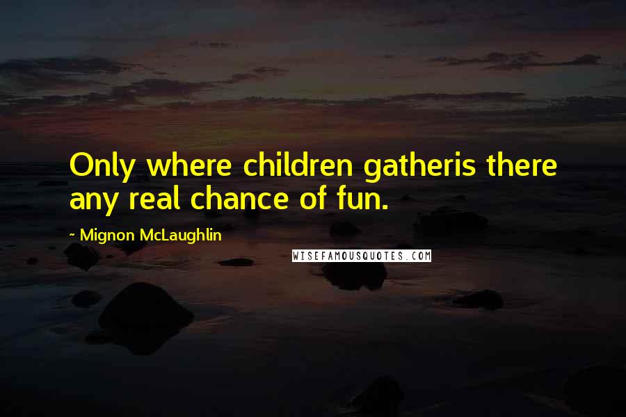 Mignon McLaughlin Quotes: Only where children gatheris there any real chance of fun.