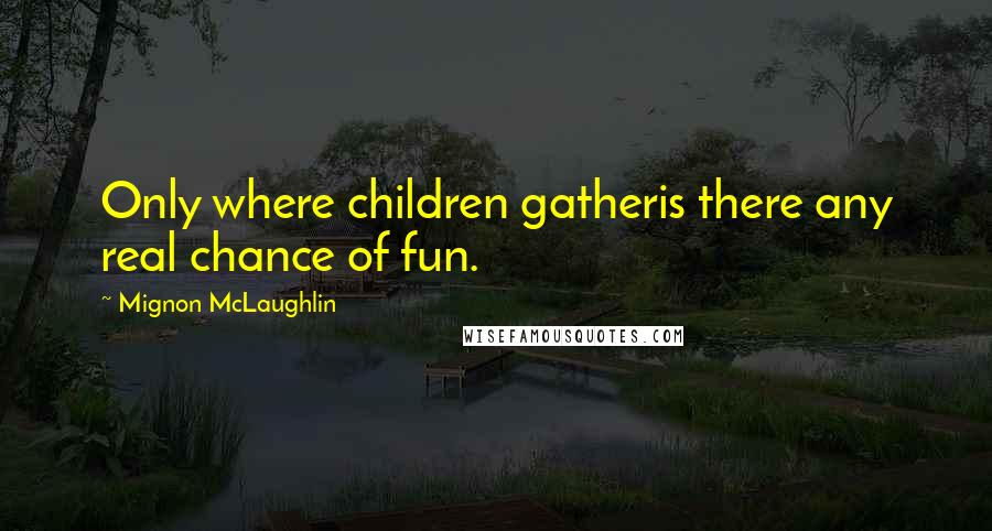 Mignon McLaughlin Quotes: Only where children gatheris there any real chance of fun.
