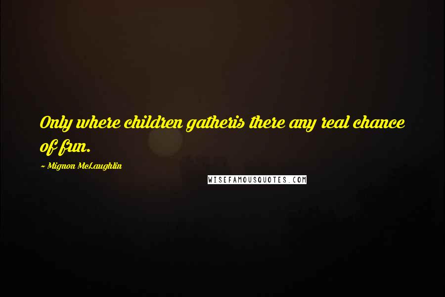 Mignon McLaughlin Quotes: Only where children gatheris there any real chance of fun.