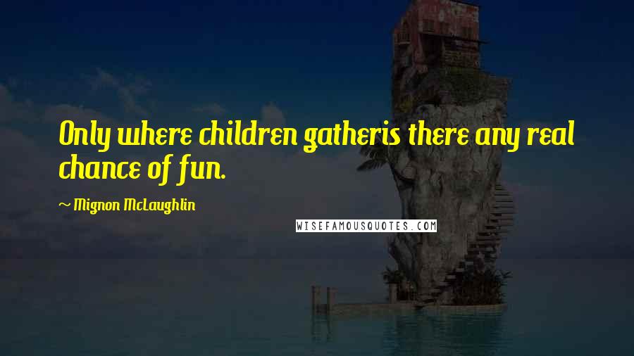 Mignon McLaughlin Quotes: Only where children gatheris there any real chance of fun.