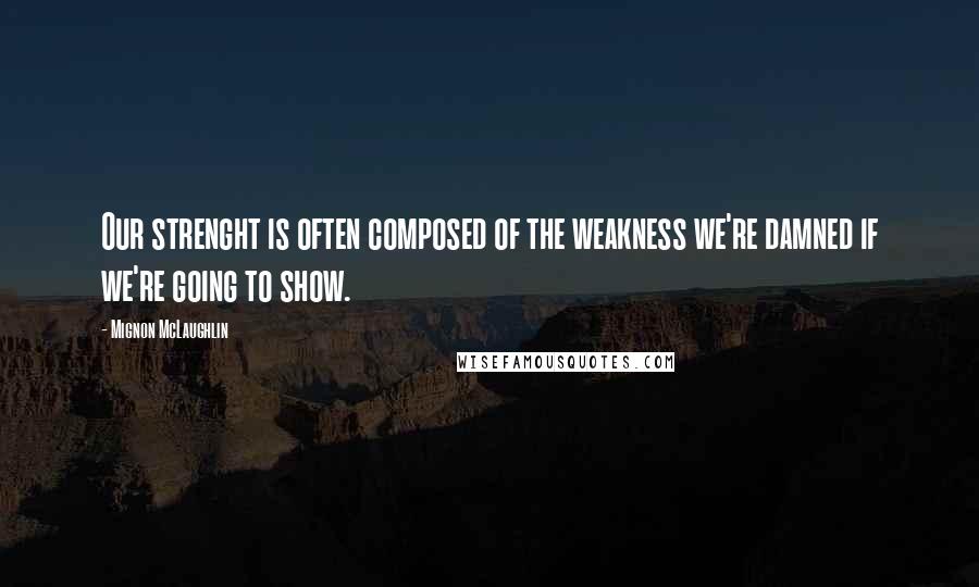 Mignon McLaughlin Quotes: Our strenght is often composed of the weakness we're damned if we're going to show.
