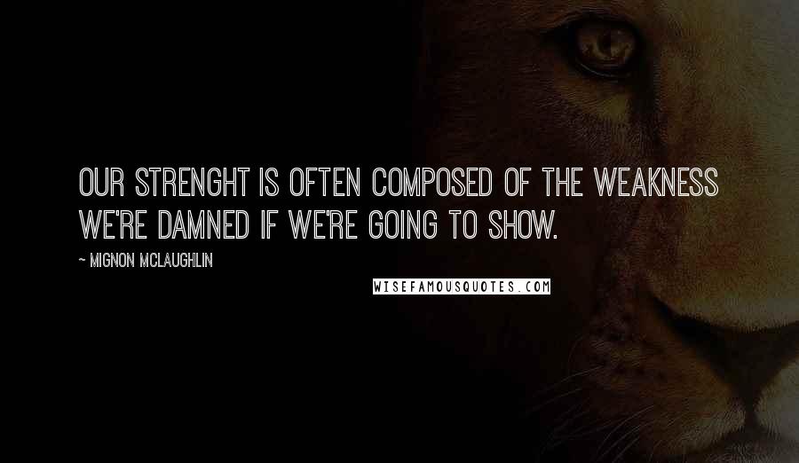 Mignon McLaughlin Quotes: Our strenght is often composed of the weakness we're damned if we're going to show.