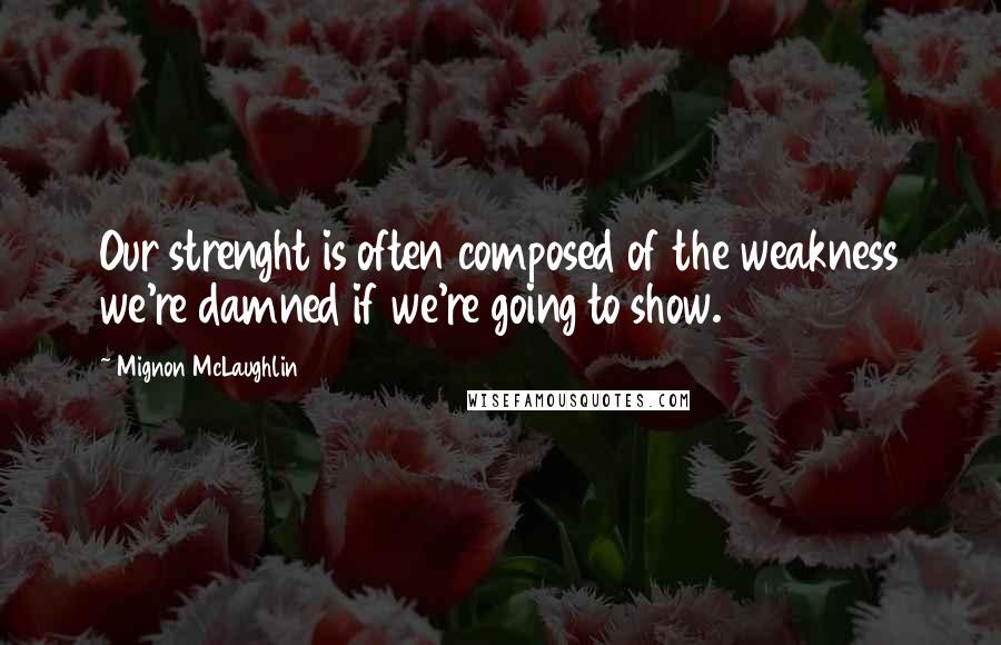 Mignon McLaughlin Quotes: Our strenght is often composed of the weakness we're damned if we're going to show.