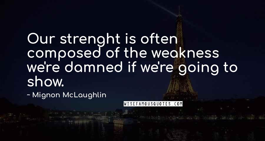 Mignon McLaughlin Quotes: Our strenght is often composed of the weakness we're damned if we're going to show.