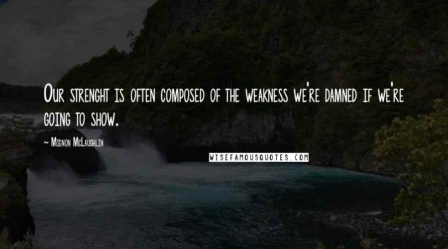 Mignon McLaughlin Quotes: Our strenght is often composed of the weakness we're damned if we're going to show.