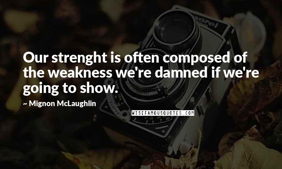 Mignon McLaughlin Quotes: Our strenght is often composed of the weakness we're damned if we're going to show.