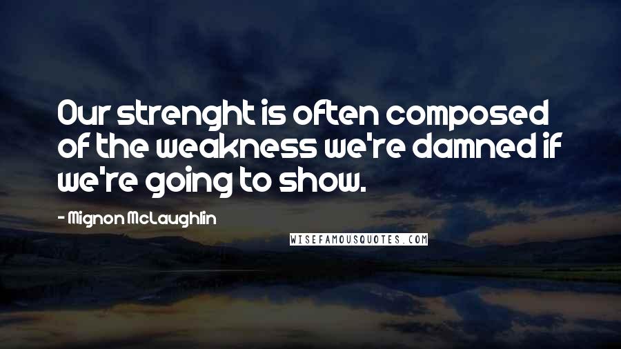 Mignon McLaughlin Quotes: Our strenght is often composed of the weakness we're damned if we're going to show.