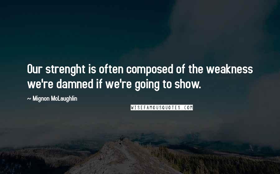 Mignon McLaughlin Quotes: Our strenght is often composed of the weakness we're damned if we're going to show.