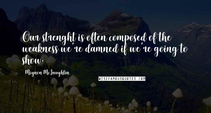 Mignon McLaughlin Quotes: Our strenght is often composed of the weakness we're damned if we're going to show.