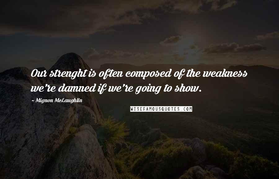 Mignon McLaughlin Quotes: Our strenght is often composed of the weakness we're damned if we're going to show.