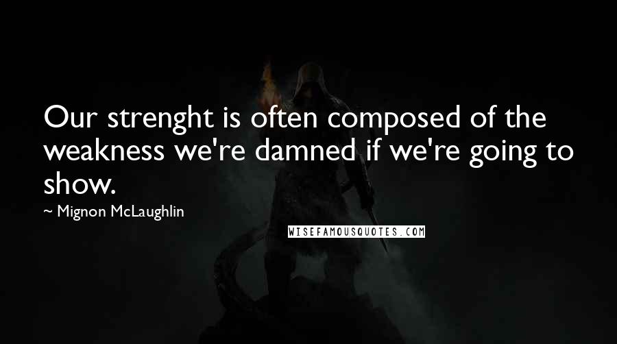 Mignon McLaughlin Quotes: Our strenght is often composed of the weakness we're damned if we're going to show.