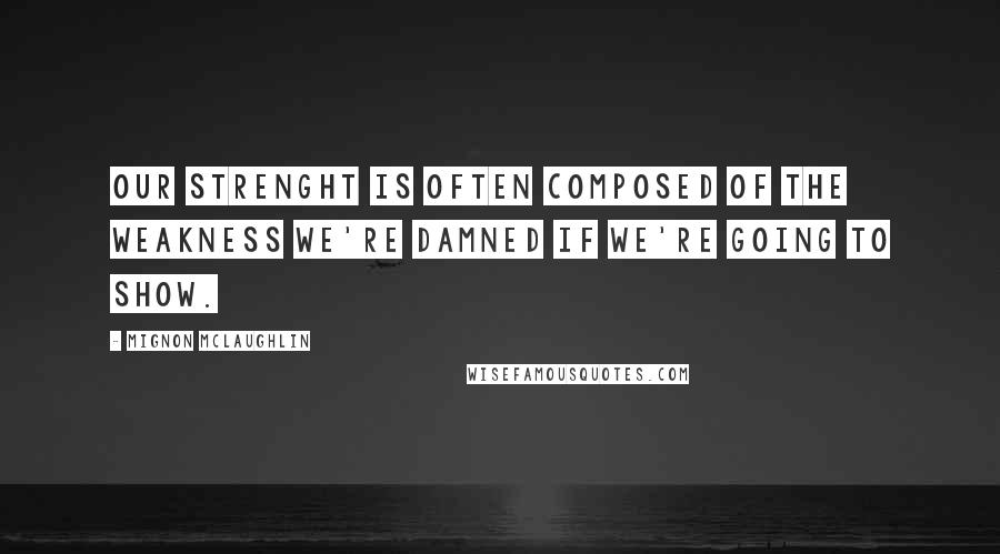 Mignon McLaughlin Quotes: Our strenght is often composed of the weakness we're damned if we're going to show.