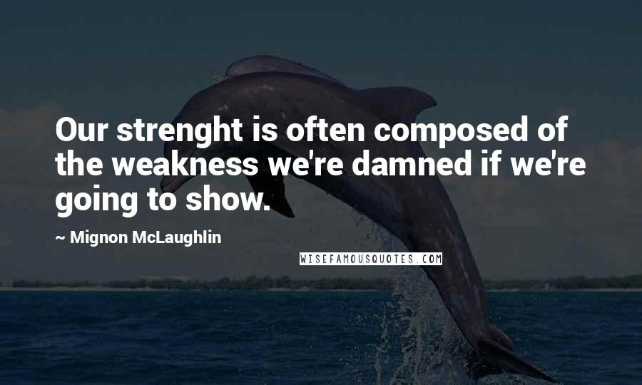 Mignon McLaughlin Quotes: Our strenght is often composed of the weakness we're damned if we're going to show.