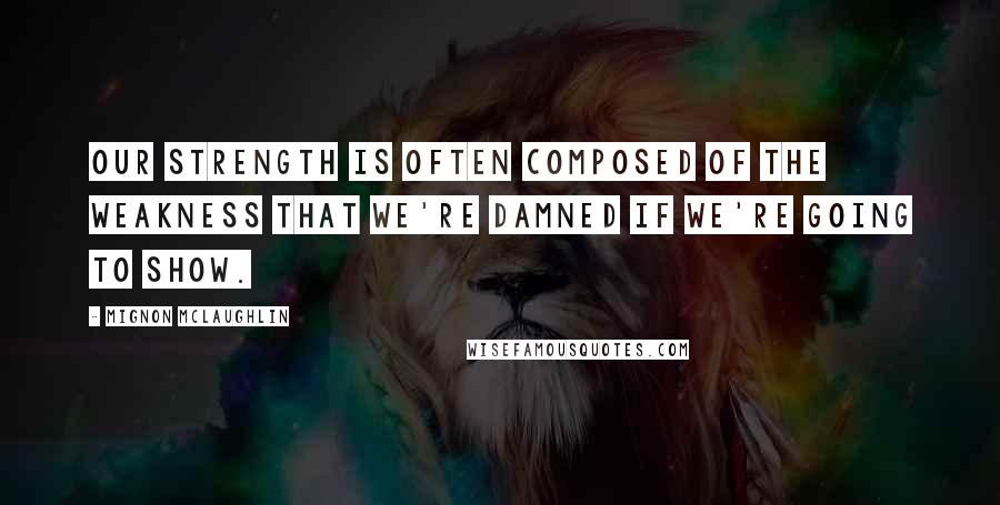 Mignon McLaughlin Quotes: Our strength is often composed of the weakness that we're damned if we're going to show.