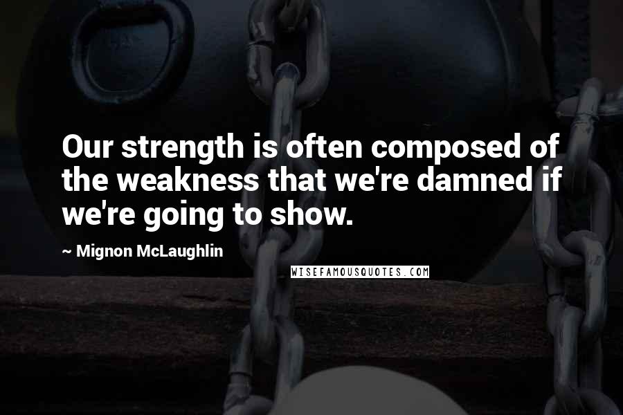 Mignon McLaughlin Quotes: Our strength is often composed of the weakness that we're damned if we're going to show.