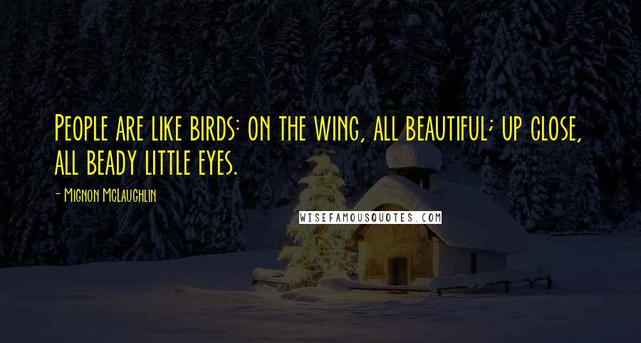 Mignon McLaughlin Quotes: People are like birds: on the wing, all beautiful; up close, all beady little eyes.